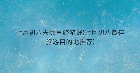 七月初八去哪里旅游好(七月初八最佳旅游目的地推荐)