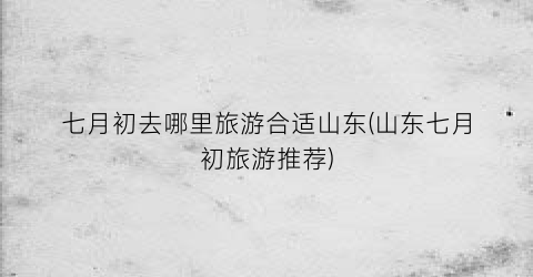 七月初去哪里旅游合适山东(山东七月初旅游推荐)