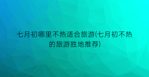 七月初哪里不热适合旅游(七月初不热的旅游胜地推荐)
