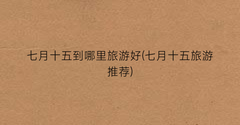 七月十五到哪里旅游好(七月十五旅游推荐)