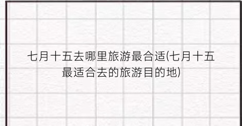 七月十五去哪里旅游最合适(七月十五最适合去的旅游目的地)