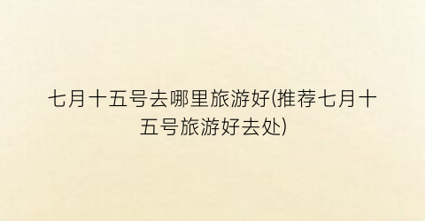 七月十五号去哪里旅游好(推荐七月十五号旅游好去处)