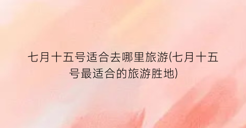 七月十五号适合去哪里旅游(七月十五号最适合的旅游胜地)