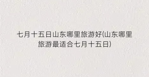 七月十五日山东哪里旅游好(山东哪里旅游最适合七月十五日)