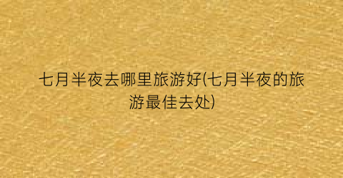 七月半夜去哪里旅游好(七月半夜的旅游最佳去处)