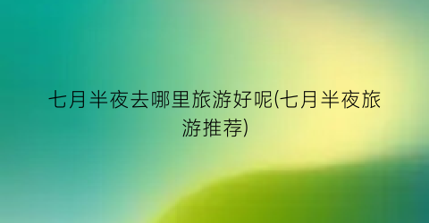 七月半夜去哪里旅游好呢(七月半夜旅游推荐)