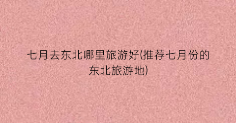 七月去东北哪里旅游好(推荐七月份的东北旅游地)