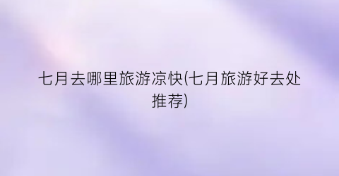 七月去哪里旅游凉快(七月旅游好去处推荐)