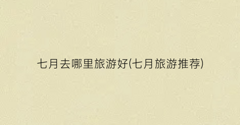 七月去哪里旅游好(七月旅游推荐)