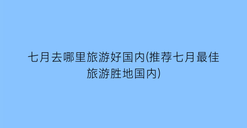 七月去哪里旅游好国内(推荐七月最佳旅游胜地国内)