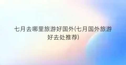 七月去哪里旅游好国外(七月国外旅游好去处推荐)