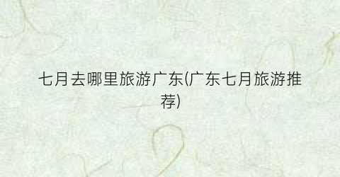 七月去哪里旅游广东(广东七月旅游推荐)