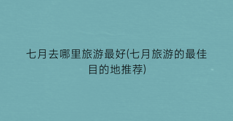 七月去哪里旅游最好(七月旅游的最佳目的地推荐)