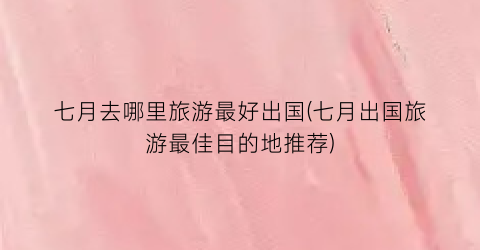 七月去哪里旅游最好出国(七月出国旅游最佳目的地推荐)
