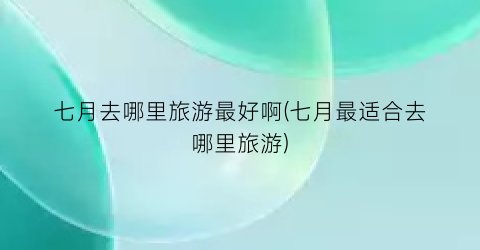七月去哪里旅游最好啊(七月最适合去哪里旅游)
