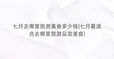 七月去哪里旅游美食多少钱(七月最适合去哪里旅游品尝美食)