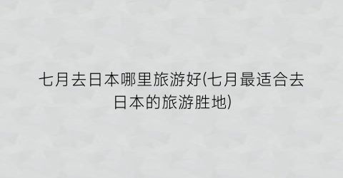 七月去日本哪里旅游好(七月最适合去日本的旅游胜地)