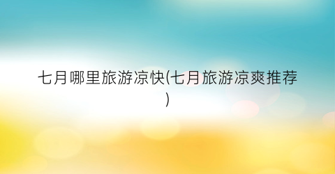 七月哪里旅游凉快(七月旅游凉爽推荐)