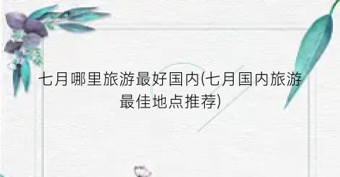七月哪里旅游最好国内(七月国内旅游最佳地点推荐)