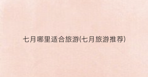 七月哪里适合旅游(七月旅游推荐)