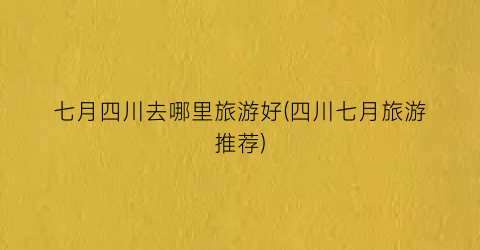 七月四川去哪里旅游好(四川七月旅游推荐)