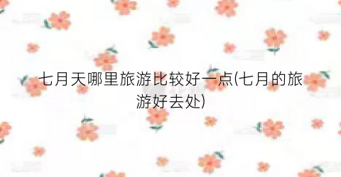 七月天哪里旅游比较好一点(七月的旅游好去处)
