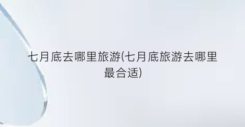 七月底去哪里旅游(七月底旅游去哪里最合适)