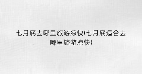 七月底去哪里旅游凉快(七月底适合去哪里旅游凉快)
