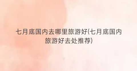 七月底国内去哪里旅游好(七月底国内旅游好去处推荐)