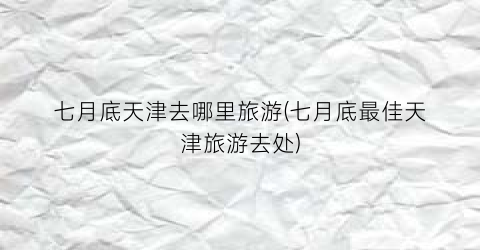 七月底天津去哪里旅游(七月底最佳天津旅游去处)
