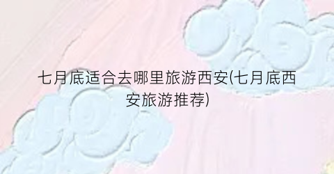 七月底适合去哪里旅游西安(七月底西安旅游推荐)