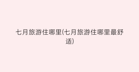 七月旅游住哪里(七月旅游住哪里最舒适)