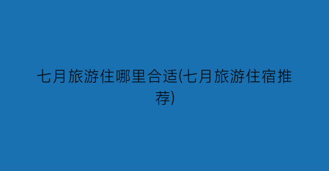 七月旅游住哪里合适(七月旅游住宿推荐)