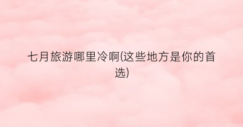 七月旅游哪里冷啊(这些地方是你的首选)