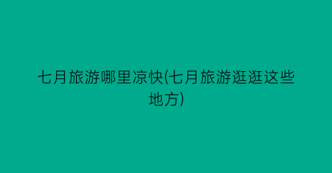 七月旅游哪里凉快(七月旅游逛逛这些地方)