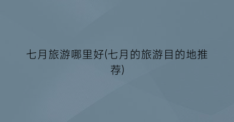 七月旅游哪里好(七月的旅游目的地推荐)