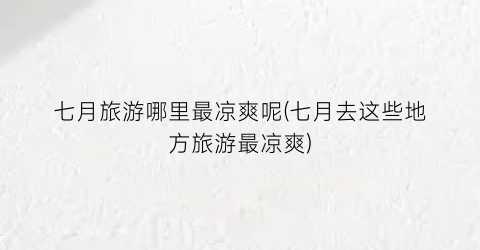 七月旅游哪里最凉爽呢(七月去这些地方旅游最凉爽)