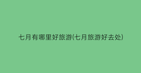 七月有哪里好旅游(七月旅游好去处)