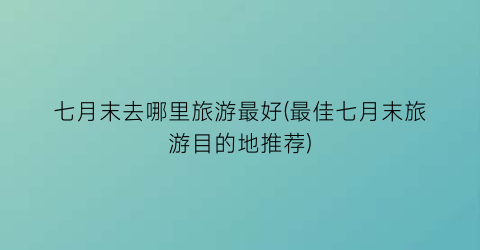 七月末去哪里旅游最好(最佳七月末旅游目的地推荐)