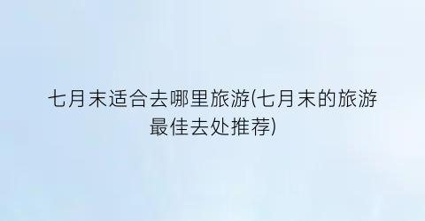 七月末适合去哪里旅游(七月末的旅游最佳去处推荐)