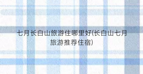 七月长白山旅游住哪里好(长白山七月旅游推荐住宿)
