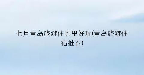 七月青岛旅游住哪里好玩(青岛旅游住宿推荐)