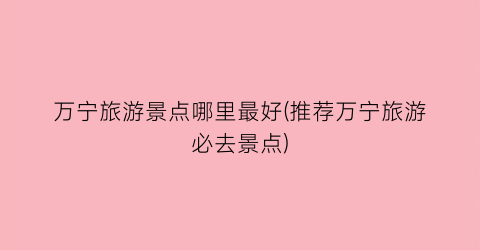万宁旅游景点哪里最好(推荐万宁旅游必去景点)