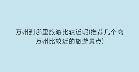 万州到哪里旅游比较近呢(推荐几个离万州比较近的旅游景点)