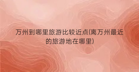 万州到哪里旅游比较近点(离万州最近的旅游地在哪里)