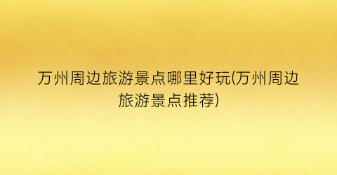 万州周边旅游景点哪里好玩(万州周边旅游景点推荐)