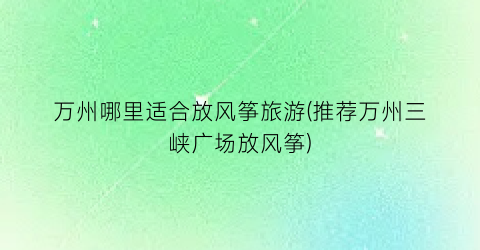 万州哪里适合放风筝旅游(推荐万州三峡广场放风筝)