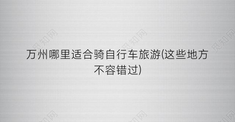 万州哪里适合骑自行车旅游(这些地方不容错过)