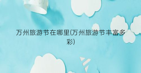 万州旅游节在哪里(万州旅游节丰富多彩)