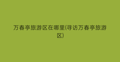 万春亭旅游区在哪里(寻访万春亭旅游区)